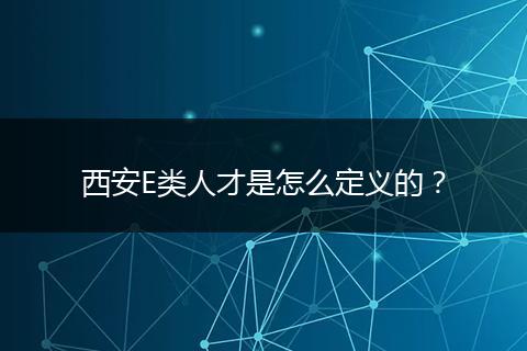 西安E类人才是怎么定义的？