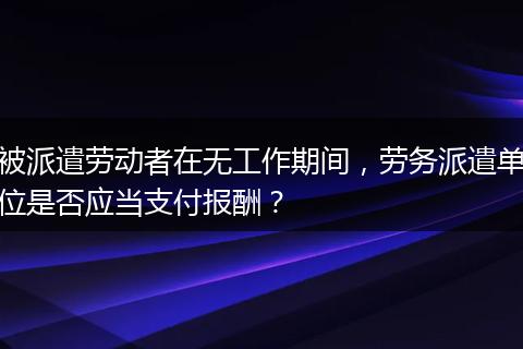 被派遣劳动者在无工作期间，劳务派遣单位是否应当支付报酬？