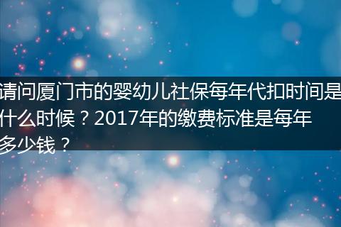 请问厦门市的婴幼儿社保每年代扣时间是什么时候？2017年的缴费标准是每年多少钱？