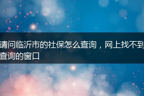 请问临沂市的社保怎么查询,网上找不到查询的窗口