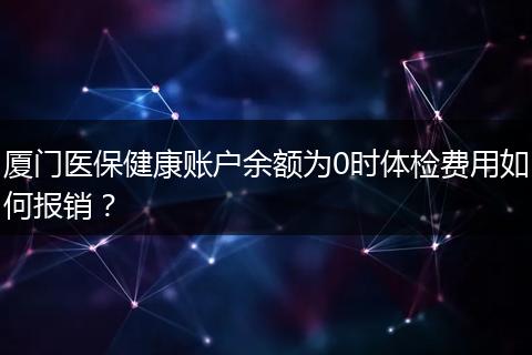 厦门医保健康账户余额为0时体检费用如何报销？