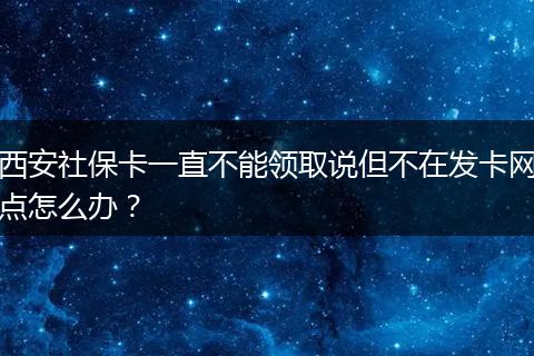 西安社保卡一直不能领取说但不在发卡网点怎么办？