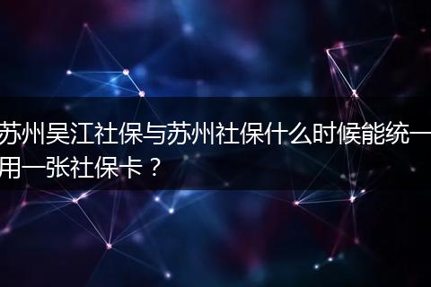 苏州吴江社保与苏州社保什么时候能统一用一张社保卡？