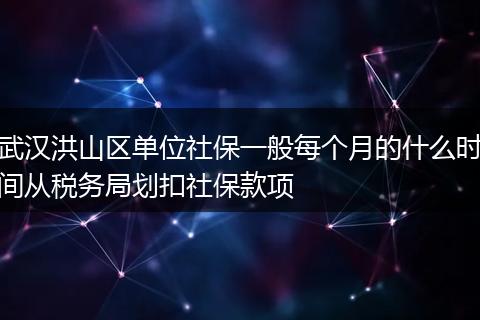 武汉洪山区单位社保一般每个月的什么时间从税务局划扣社保款项