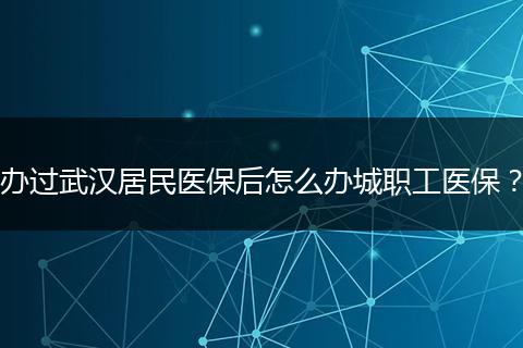 办过武汉居民医保后怎么办城职工医保？