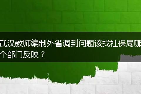 武汉教师编制外省调到问题该找社保局哪个部门反映？