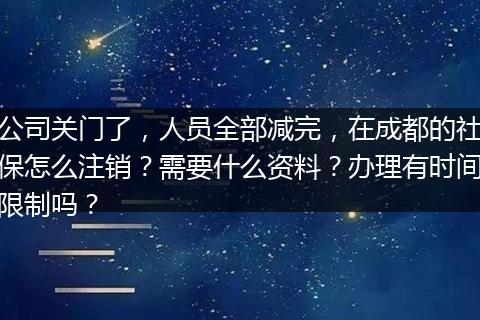 公司关门了，人员全部减完，在成都的社保怎么注销？需要什么资料？办理有时间限制吗？