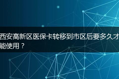 西安高新区医保卡转移到市区后要多久才能使用？