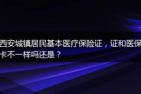 西安城镇居民基本医疗保险证,证和医保卡不一样吗还是?