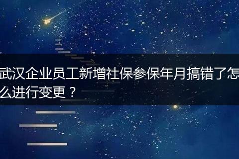 武汉企业员工新增社保参保年月搞错了怎么进行变更？