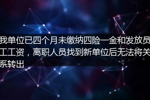我单位已四个月未缴纳四险一金和发放员工工资，离职人员找到新单位后无法将关系转出