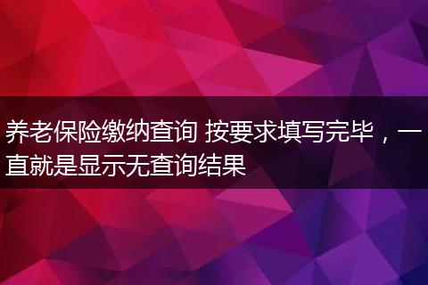 养老保险缴纳查询 按要求填写完毕，一直就是显示无查询结果