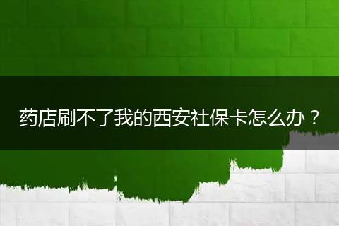 药店刷不了我的西安社保卡怎么办？