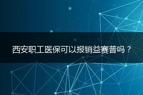 西安职工医保可以报销益赛普吗？