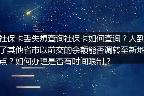 社保卡丢失想查询社保卡如何查询?人到了其他省市以前交的余额能否调转至新地点?如何办理是否有时间限制?