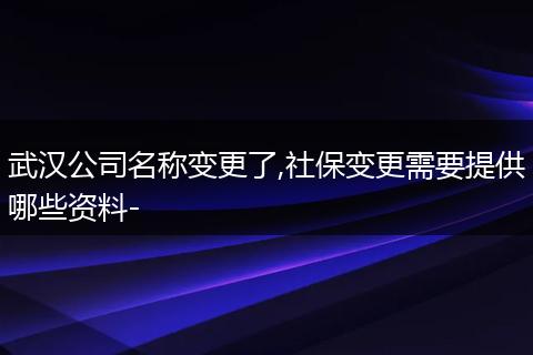 武汉公司名称变更了,社保变更需要提供哪些资料-