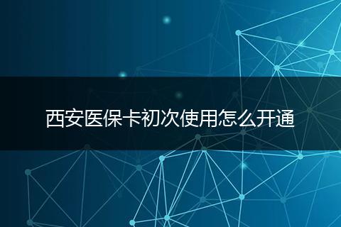 西安医保卡初次使用怎么开通