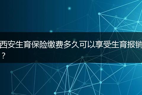 西安生育保险缴费多久可以享受生育报销？