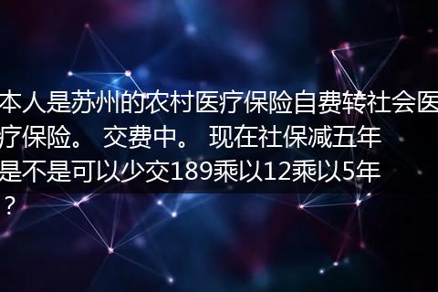 本人是苏州的农村医疗保险自费转社会医疗保险。 交费中。 现在社保减五年 是不是可以少交189乘以12乘以5年？