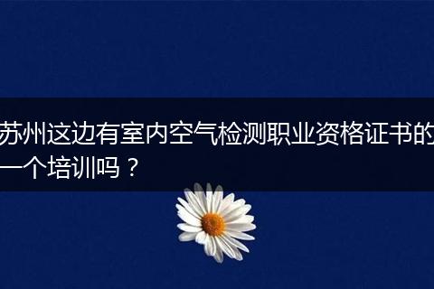 苏州这边有室内空气检测职业资格证书的一个培训吗？