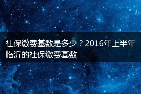 社保缴费基数是多少？2016年上半年临沂的社保缴费基数