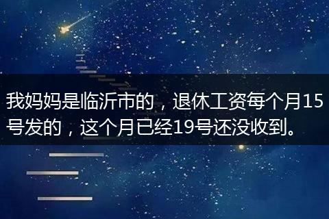 我妈妈是临沂市的，退休工资每个月15号发的，这个月已经19号还没收到。