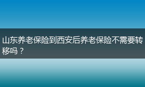 山东养老保险到西安后养老保险不需要转移吗？