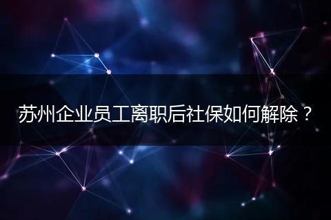 苏州企业员工离职后社保如何解除?