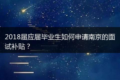 2018届应届毕业生如何申请南京的面试补贴？