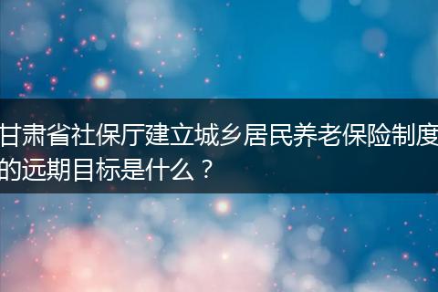 甘肃省社保厅建立城乡居民养老保险制度的远期目标是什么？
