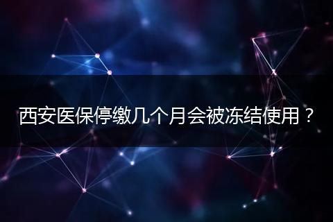 西安医保停缴几个月会被冻结使用？