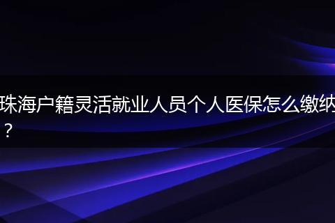 珠海户籍灵活就业人员个人医保怎么缴纳？