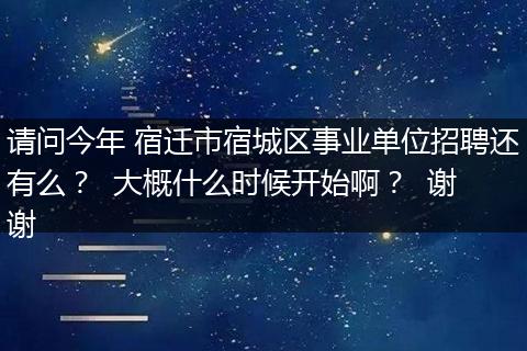 请问今年 宿迁市宿城区事业单位招聘还有么？  大概什么时候开始啊？  谢谢