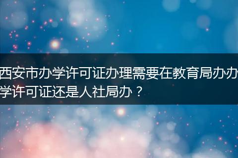 西安市办学许可证办理需要在教育局办办学许可证还是人社局办？