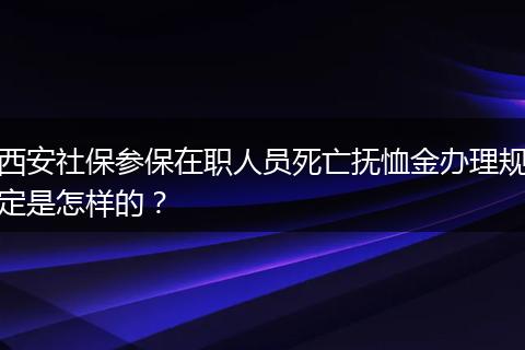 西安社保参保在职人员死亡抚恤金办理规定是怎样的？
