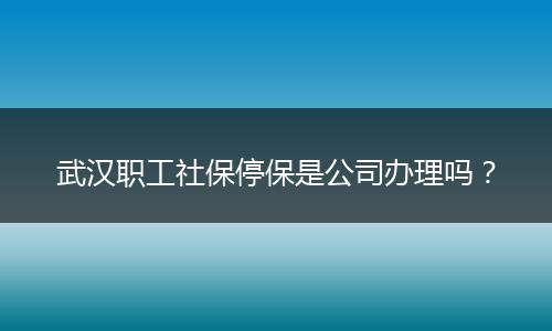 武汉职工社保停保是公司办理吗？