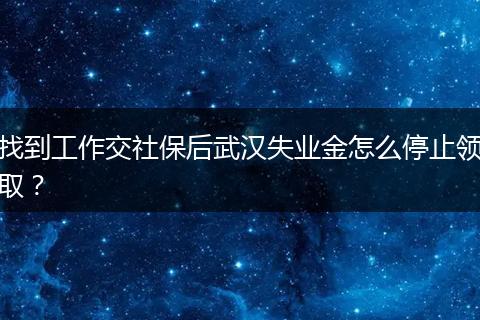 找到工作交社保后武汉失业金怎么停止领取？