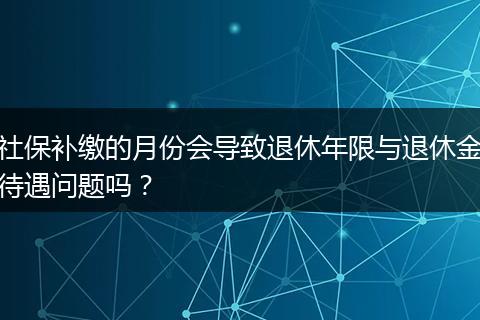 社保补缴的月份会导致退休年限与退休金待遇问题吗？