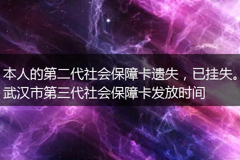 本人的第二代社会保障卡遗失，已挂失。武汉市第三代社会保障卡发放时间