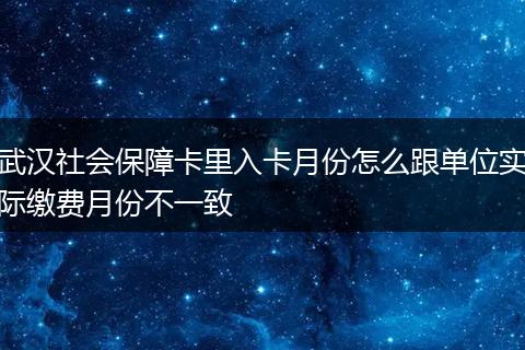 武汉社会保障卡里入卡月份怎么跟单位实际缴费月份不一致