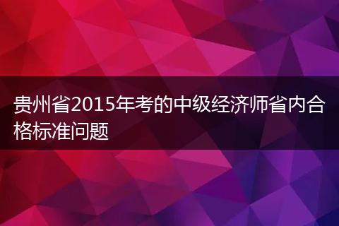 贵州省2015年考的中级经济师省内合格标准问题