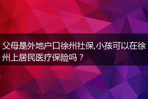 父母是外地户口徐州社保,小孩可以在徐州上居民医疗保险吗？