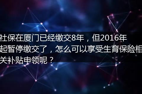 社保在厦门已经缴交8年，但2016年起暂停缴交了，怎么可以享受生育保险相关补贴申领呢？