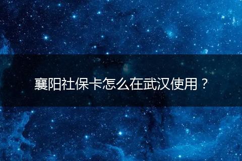 襄阳社保卡怎么在武汉使用?