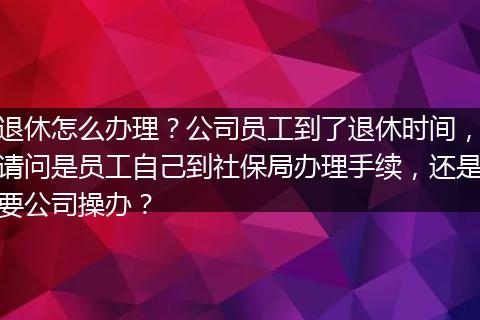退休怎么办理？公司员工到了退休时间，请问是员工自己到社保局办理手续，还是要公司操办？