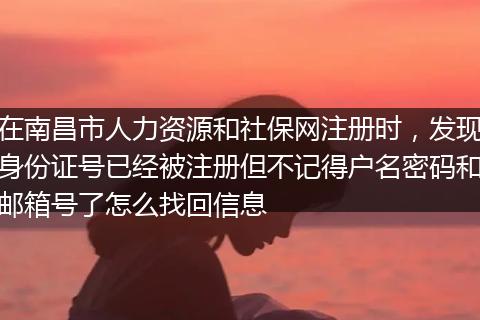 在南昌市人力资源和社保网注册时，发现身份证号已经被注册但不记得户名密码和邮箱号了怎么找回信息