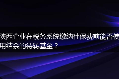 陕西企业在税务系统缴纳社保费前能否使用结余的待转基金？