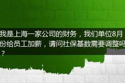 我是上海一家公司的财务，我们单位8月份给员工加薪，请问社保基数需要调整吗？