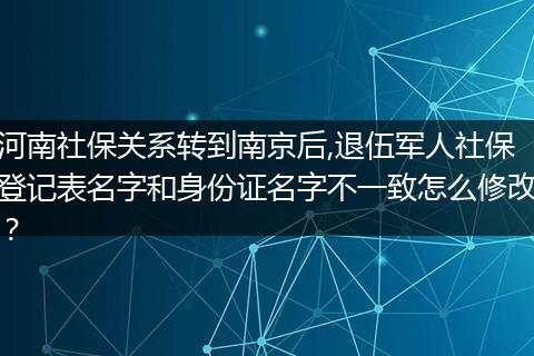 河南社保关系转到南京后,退伍军人社保登记表名字和身份证名字不一致怎么修改?