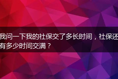 我问一下我的社保交了多长时间，社保还有多少时间交满？
